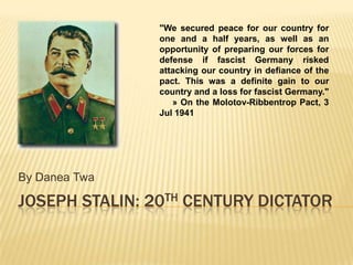 Joseph Stalin: 20th Century Dictator By Danea Twa "We secured peace for our country for one and a half years, as well as an opportunity of preparing our forces for defense if fascist Germany risked attacking our country in defiance of the pact. This was a definite gain to our country and a loss for fascist Germany."     » On the Molotov-Ribbentrop Pact, 3 Jul 1941 