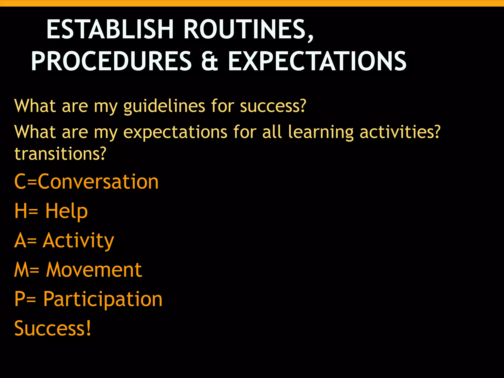 ESTABLISH ROUTINES,
PROCEDURES & EXPECTATIONS
What are my guidelines for success?
What are my expectations for all learning activities?
transitions?

C=Conversation
H= Help
A= Activity
M= Movement
P= Participation
Success!

 