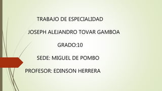 TRABAJO DE ESPECIALIDAD
JOSEPH ALEJANDRO TOVAR GAMBOA
GRADO:10
SEDE: MIGUEL DE POMBO
PROFESOR: EDINSON HERRERA
 