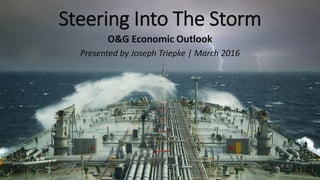Steering Into The Storm
O&G Economic Outlook
Presented by Joseph Triepke | March 2016
 