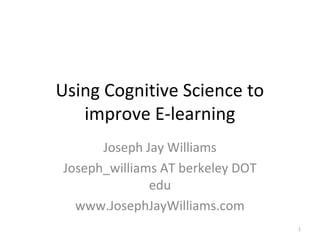 Using Cognitive Science to
   improve E-learning
      Joseph Jay Williams
Joseph_williams AT berkeley DOT
              edu
  www.JosephJayWilliams.com
                                  1
 
