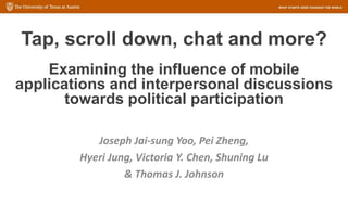 Tap, scroll down, chat and more?
Examining the influence of mobile
applications and interpersonal discussions
towards political participation
Joseph Jai-sung Yoo, Pei Zheng,
Hyeri Jung, Victoria Y. Chen, Shuning Lu
& Thomas J. Johnson
 