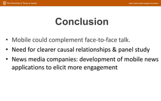 Conclusion
• Mobile could complement face-to-face talk.
• Need for clearer causal relationships & panel study
• News media companies: development of mobile news
applications to elicit more engagement
 