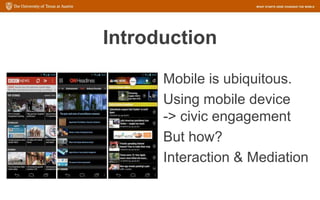 Introduction
Mobile is ubiquitous.
Using mobile device
-> civic engagement
But how?
Interaction & Mediation
 