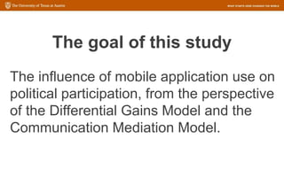 The goal of this study
The influence of mobile application use on
political participation, from the perspective
of the Differential Gains Model and the
Communication Mediation Model.
 
