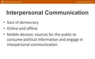 Interpersonal Communication
• Soul of democracy
• Online and offline
• Mobile devices: sources for the public to
consume political information and engage in
interpersonal communication
 