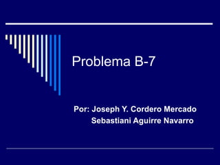Problema B-7 Por: Joseph Y. Cordero Mercado  Sebastiani Aguirre Navarro 