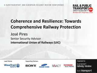 Coherence and Resilience: Towards
Comprehensive Railway Protection
José Pires
Senior Security Advisor
International Union of Railways (UIC)

 