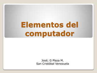 Elementos del
computador
José; G Plaza M.
San Cristóbal Venezuela
 