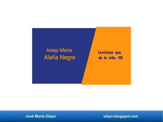 José María Olayo olayo.blogspot.com
Lecciones que
da la vida. 118
Josep Maria
Alaña Negre
 