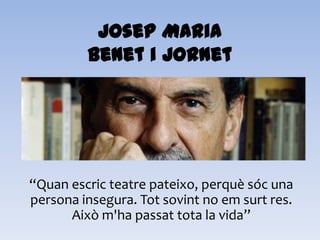 Josep Maria
Benet i Jornet
“Quan escric teatre pateixo, perquè sóc una
persona insegura. Tot sovint no em surt res.
Això m'ha passat tota la vida”
 