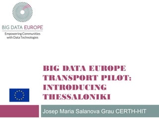 BIG DATA EUROPE
TRANSPORT PILOT:
INTRODUCING
THESSALONIKI
Josep Maria Salanova Grau CERTH-HIT
 