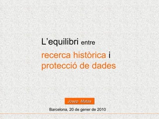 L’equilibri  entre recerca històrica  i  protecció de dades Barcelona, 20 de gener de 2010 Josep  Matas 