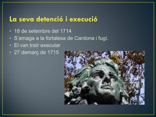 •
•
•
•

18 de setembre del 1714
S’amaga a la fortalesa de Cardona i fugí.
El van traïr executar
27 demarç de 1715

 