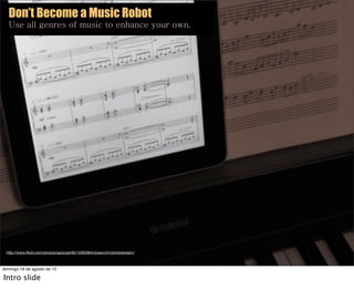 Don’t Become a Music Robot
Use all genres of music to enhance your own.
http://www.ﬂickr.com/photos/aaronpk/6213392964/sizes/o/in/photostream/
domingo 18 de agosto de 13
Intro slide
 
