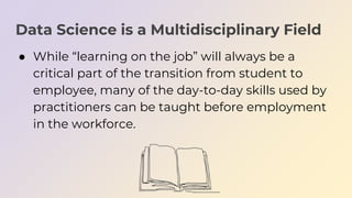 Data Science is a Multidisciplinary Field
● While “learning on the job” will always be a
critical part of the transition f...