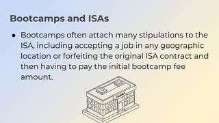 Bootcamps and ISAs
● Bootcamps often attach many stipulations to the
ISA, including accepting a job in any geographic
loca...