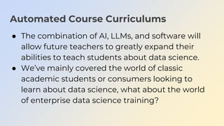 Automated Course Curriculums
● The combination of AI, LLMs, and software will
allow future teachers to greatly expand thei...