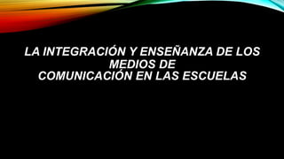 LA INTEGRACIÓN Y ENSEÑANZA DE LOS
MEDIOS DE
COMUNICACIÓN EN LAS ESCUELAS
 