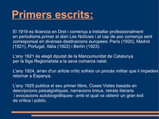 BIOGRAFÍA: Infància i adolescència: Va néixer el 8 de Marzode 1897 a la ciutat dePalafurgell, situada a la  comarca del Baix Empordà. Fill d'una família de modests propietaris  rurals era el més gran de quatre germans . Va ser alumne de l'IES Ramon Muntaner a Figueres, i més tard  va fer el batxillerat a la ciutat de Girona, on va ser internat des de ( 1909  al Col·legi dels Maristes.  El darrer curs el féu per lliure, ja que va ser expulsat de l'internat.  