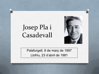 Josep Pla i
Casadevall
Palafurgell, 8 de març de 1897
Llofriu, 23 d’abril de 1981
 