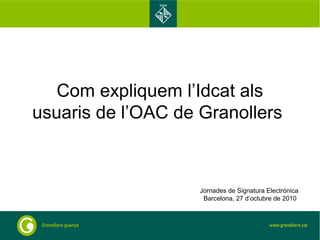 Com expliquem l’Idcat als
usuaris de l’OAC de Granollers
Jornades de Signatura Electrònica
Barcelona, 27 d’octubre de 2010
 