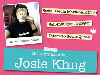 Social Media Marketing
                                                        Nerd


                                  Self-Indulgent Blogger

                                  Interweb Scene Queen
           lloween   Costume
My 2010 Ha




                      Hello, my name is…


   Josie Khng
 