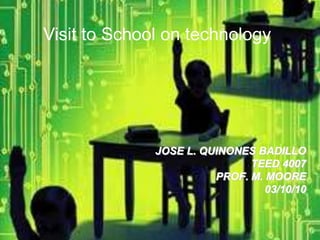 JOSE L. QUINONES BADILLO TEED 4007 PROF. M. MOORE 03/10/10 Visit to School on technology 