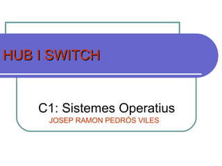 HUB I SWITCHHUB I SWITCH
C1: Sistemes Operatius
JOSEP RAMON PEDRÓS VILES
 