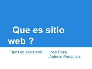 Que es sitio
web ?
Tipos de sitios web.   Jose Daza.
                       Antonio Pumarejo.
 