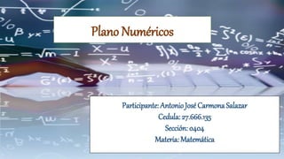 Plano Numéricos
Participante: Antonio José Carmona Salazar
Cedula: 27.666.135
Sección: 0404
Materia: Matemática
 