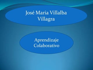 José Maria Villalba
     Villagra



   Aprendizaje
   Colaborativo
 
