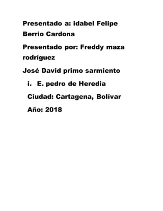 Presentado a: idabel Felipe
Berrio Cardona
Presentado por: Freddy maza
rodríguez
José David primo sarmiento
i. E. pedro de Heredia
Ciudad: Cartagena, Bolívar
Año: 2018
 