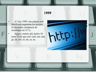1999

•       A l’any 1999, una pàgina web
    falsificada augmenta les accions
    d’una petita companyia de
    tecnologia un 31 %.
•       Aquest ,mateix any surten 10
    nous TLDs que són: com, net, edu,
    jp, uk, mil, us, de, ca, au.
 