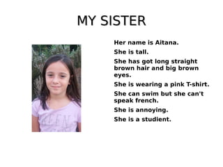 MY SISTERMY SISTER
Her name is Aitana.
She is tall.
She has got long straight
brown hair and big brown
eyes.
She is wearing a pink T-shirt.
She can swim but she can't
speak french.
She is annoying.
She is a studient.