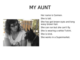 MY AUNTMY AUNT
Her name is Carmen.
She is tall.
She has got brown eyes and long
wavy brown hair.
She can run but she can't fly.
She is wearing a white T-shirt.
She is kind.
She works in a Supermarket.