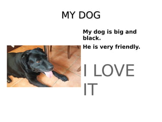 MY DOGMY DOG
My dog is big and
black.
He is very friendly.
I LOVE
IT