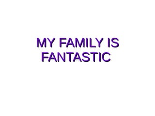 MY FAMILY ISMY FAMILY IS
FANTASTICFANTASTIC