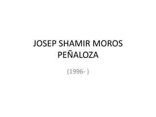 JOSEP SHAMIR MOROS
PEÑALOZA
(1996- )

 