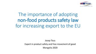 The importance of adopting
non-food products safety law
for increasing export to the EU
Josep Tous
Expert in product safety and free movement of good
Mongolia 2020
 
