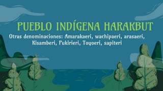 PUEBLO INDÍGENA HARAKBUT
Otras denominaciones: Amarakaeri, wachipaeri, arasaeri,
Kisamberi, Pukirieri, Toyoeri, sapiteri
 