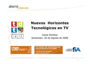 Nuevos Horizontes
Tecnológicos en TV
        Josep Ventosa
Santander, 26 de Agosto de 2009




                                  1
 