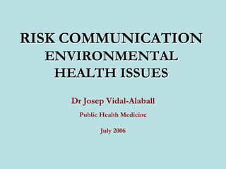 RISK COMMUNICATION
  ENVIRONMENTAL
   HEALTH ISSUES
     Dr Josep Vidal-Alaball
       Public Health Medicine

             July 2006
 