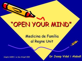 “ OPEN YOUR MIND” Medicina de Família al Regne Unit Dr Josep Vidal i Alaball Congrés SCMFiC. La Seu d’Urgell 2005 