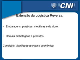 Extensão da Logística Reversa.


• Embalagens: plásticas, metálicas e de vidro;


• Demais embalagens e produtos.


Condição: Viabilidade técnica e econômica.
 