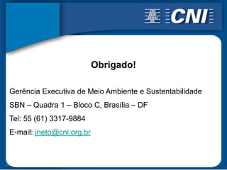Obrigado!

Gerência Executiva de Meio Ambiente e Sustentabilidade
SBN – Quadra 1 – Bloco C, Brasília – DF
Tel: 55 (61) 3317-9884
E-mail: jneto@cni.org.br
 