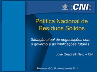 Política Nacional de
   Resíduos Sólidos
Situação atual de negociações com
o governo e as implicações futuras.

                  José Quadrelli Neto – CNI



   Blumenau-SC, 27 de outubro de 2011
 