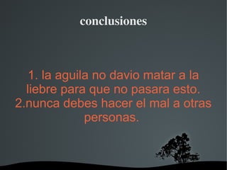   
1. la aguila no davio matar a la
liebre para que no pasara esto.
2.nunca debes hacer el mal a otras
personas.
conclusiones
 
