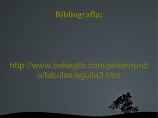  
http://www.pekegifs.com/pekemund
o/fabulas/aguila3.htm
Bibliografia:
 