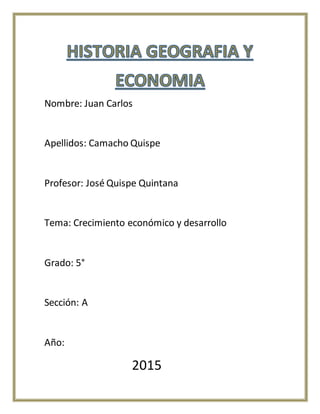 Nombre: Juan Carlos
Apellidos: Camacho Quispe
Profesor: José Quispe Quintana
Tema: Crecimiento económico y desarrollo
Grado: 5°
Sección: A
Año:
2015
 